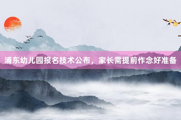 浦东幼儿园报名技术公布，家长需提前作念好准备