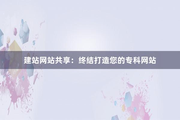 建站网站共享：终结打造您的专科网站