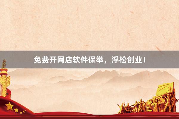 免费开网店软件保举，浮松创业！