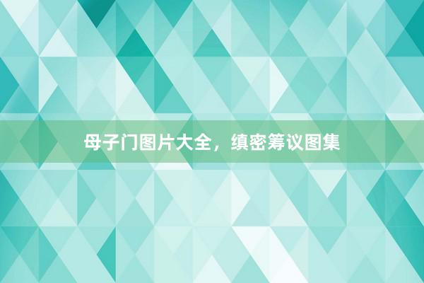 母子门图片大全，缜密筹议图集