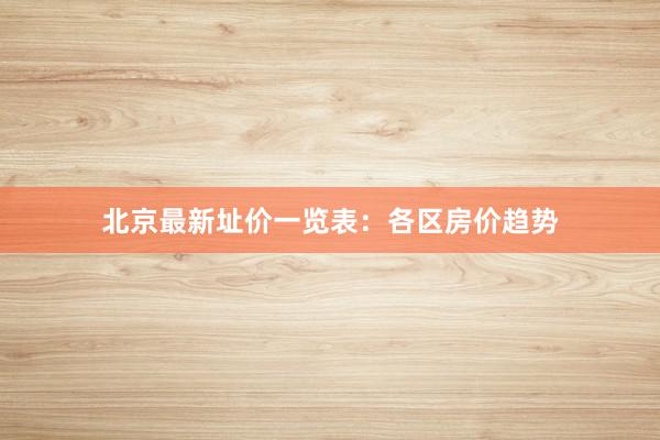 北京最新址价一览表：各区房价趋势