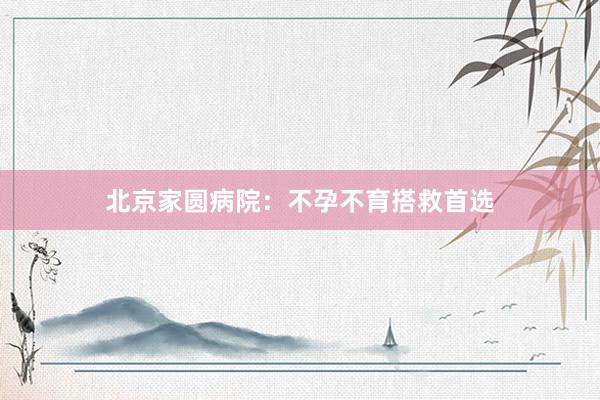 北京家圆病院：不孕不育搭救首选