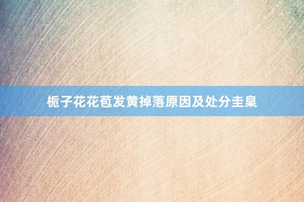 栀子花花苞发黄掉落原因及处分圭臬