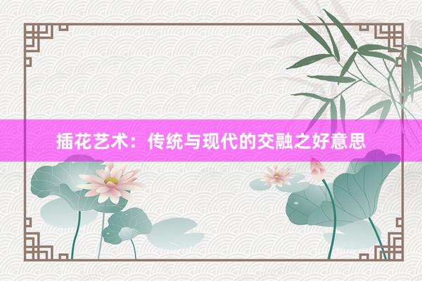 插花艺术：传统与现代的交融之好意思
