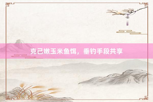 克己嫩玉米鱼饵，垂钓手段共享