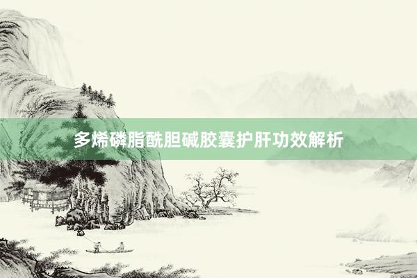 多烯磷脂酰胆碱胶囊护肝功效解析