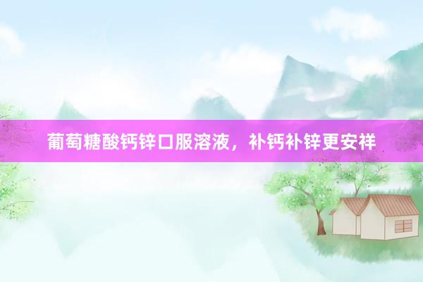 葡萄糖酸钙锌口服溶液，补钙补锌更安祥