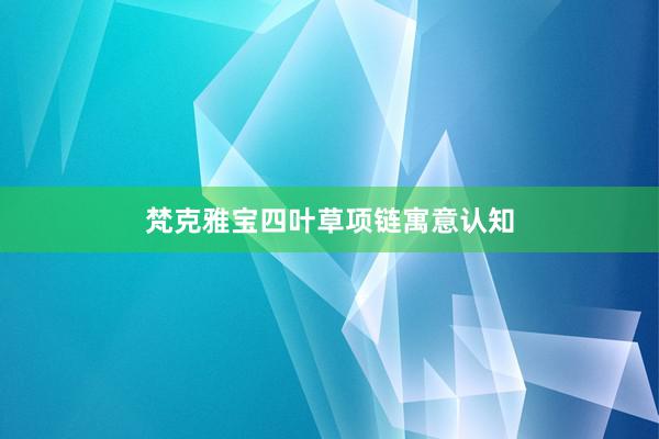 梵克雅宝四叶草项链寓意认知