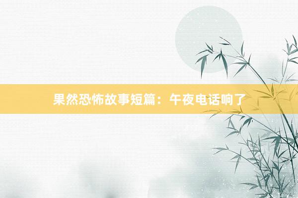 果然恐怖故事短篇:午夜电话响了