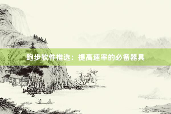 跑步软件推选:提高速率的必备器具