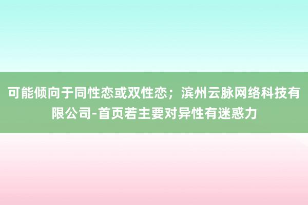 可能倾向于同性恋或双性恋；滨州云脉网络科技有限公司-首页若主要对异性有迷惑力