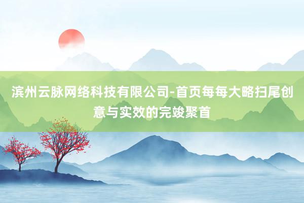 滨州云脉网络科技有限公司-首页每每大略扫尾创意与实效的完竣聚首